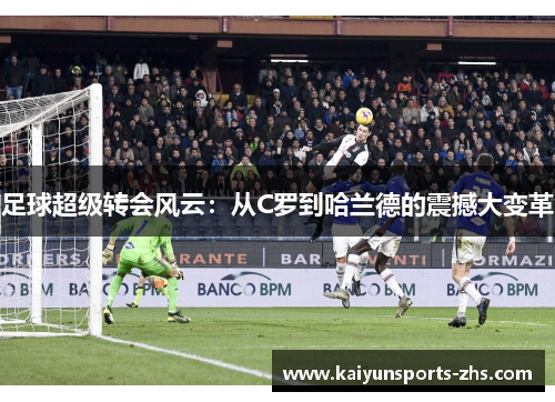 足球超级转会风云:从C罗到哈兰德的震撼大变革 足球超级转会风云:从C罗到哈兰德的震撼大变革