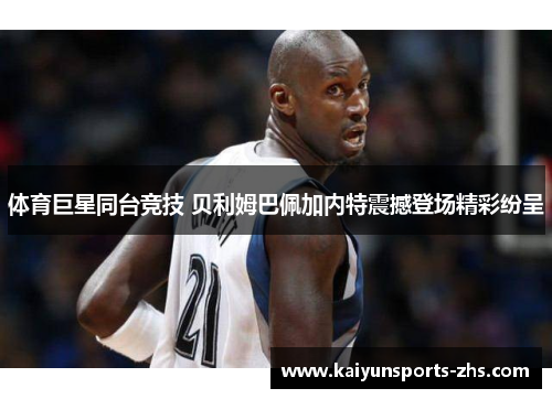 体育巨星同台竞技 贝利姆巴佩加内特震撼登场精彩纷呈 体育巨星同台竞技 贝利姆巴佩加内特震撼登场精彩纷呈